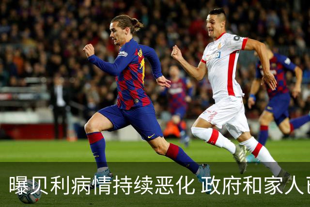 曝贝利病情持续恶化 政府和家人已在准备后事