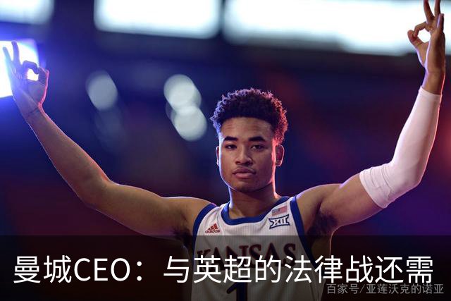 曼城CEO：与英超的法律战还需“多得多的时间”