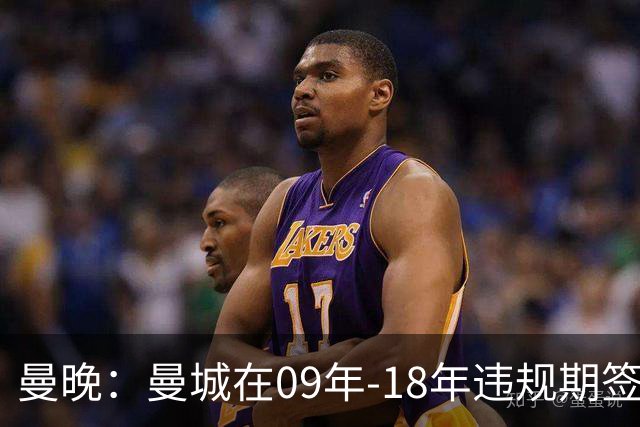 曼晚：曼城在09年-18年违规期签下45名球员，总花费12亿英镑