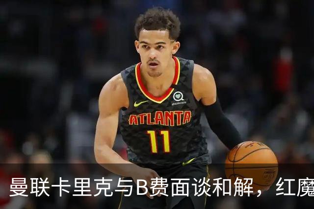 曼联卡里克与B费面谈和解，红魔队长有望客战切尔西回归首发！