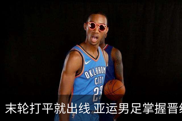 末轮打平就出线 亚运男足掌握晋级主动权