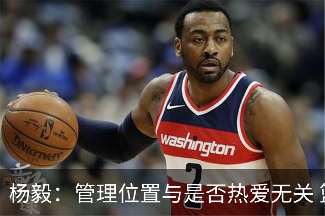 杨毅：管理位置与是否热爱无关 篮球需要有能力有事业心的领导