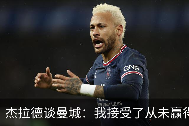 杰拉德谈曼城：我接受了从未赢得英超的事实；对曼城球员充满敬意