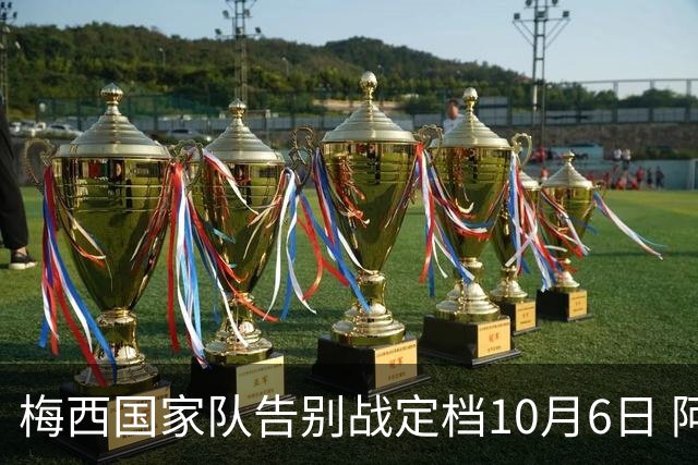 梅西国家队告别战定档10月6日 阿根廷队新周期面临多重课题