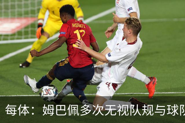 每体：姆巴佩多次无视队规与球队利益，对皇马已产生有害影响