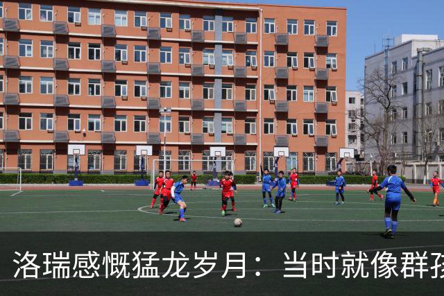 洛瑞感慨猛龙岁月：当时就像群孩子 那种纯粹的快乐再也找不到了