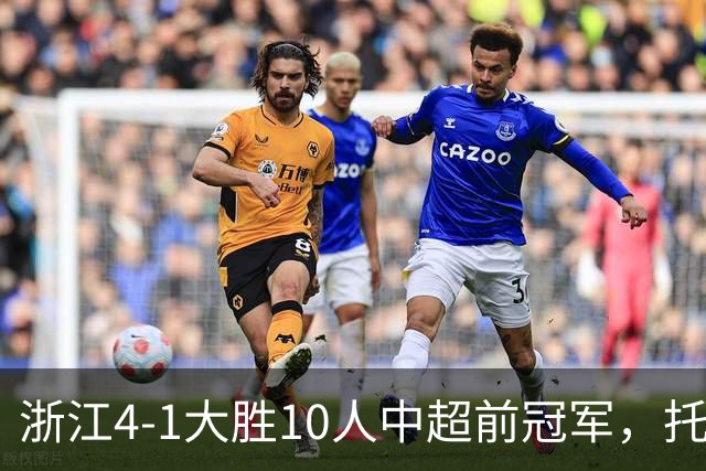 浙江4-1大胜10人中超前冠军，托利奇2球1助、米特里策1球1助