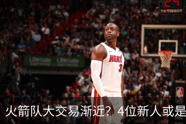 火箭队大交易渐近？4位新人或是筹码，2亿先生绝对不卖，最早下赛季出手