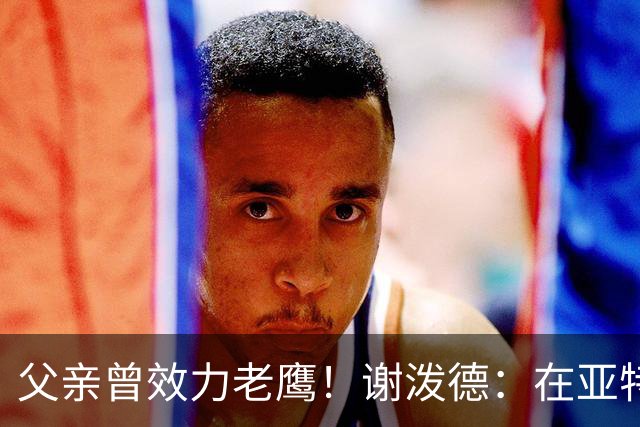 父亲曾效力老鹰！谢泼德：在亚特兰大能看到他和肯塔基球迷很有趣