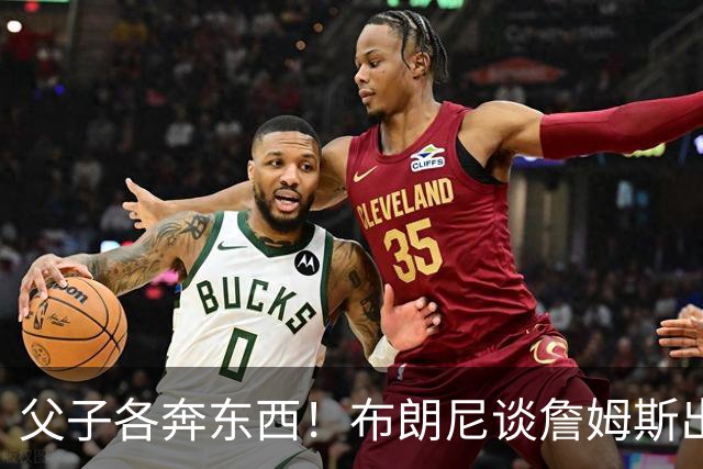 父子各奔东西！布朗尼谈詹姆斯出走湖人：我们各有自己的道路