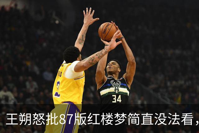 王朔怒批87版红楼梦简直没法看，直言把原著毁得一干二净