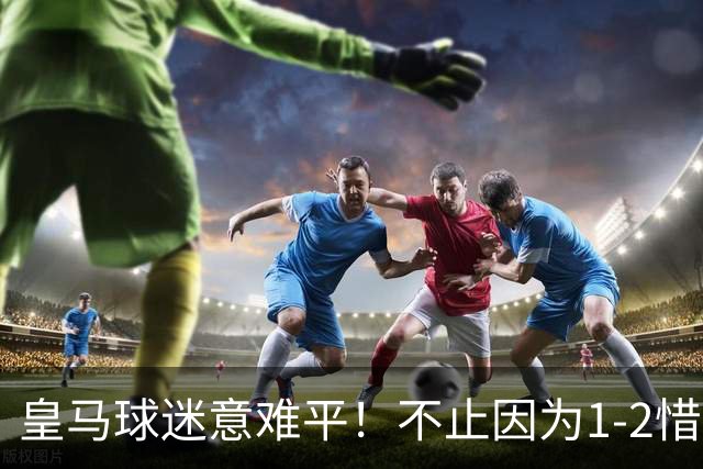 皇马球迷意难平！不止因为1-2惜败马竞，更多在于以下五点！