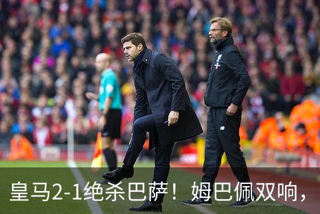 皇马2-1绝杀巴萨！姆巴佩双响，维尼修斯社媒庆祝，发4个表情引争议