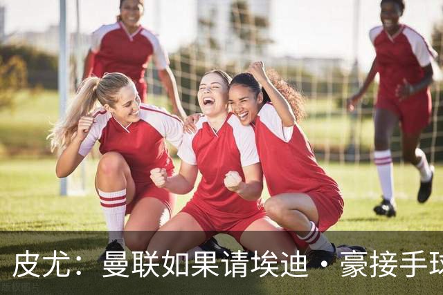 皮尤：曼联如果请埃迪·豪接手球队，将是一个非常合适的选择