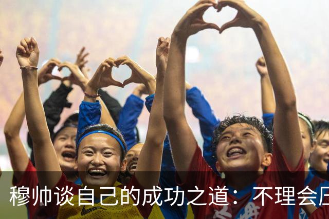 穆帅谈自己的成功之道：不理会压力+不满足