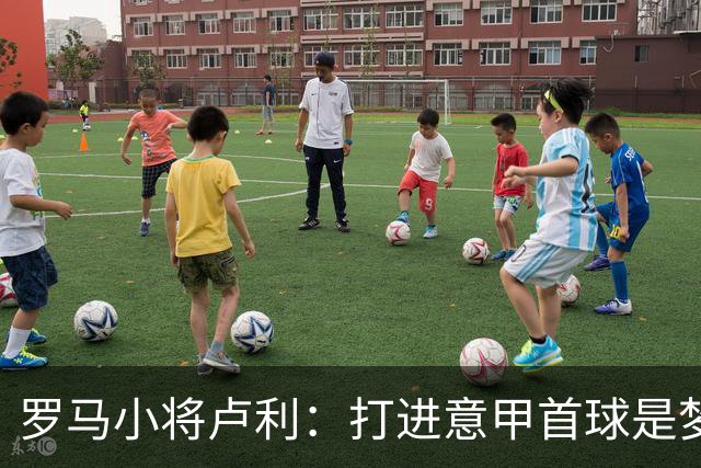 罗马小将卢利：打进意甲首球是梦想成真；这个团队让我很自在