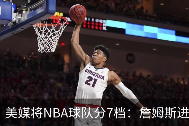 美媒将NBA球队分7档：詹姆斯进入冲冠第一梯队 湖人火箭均为第二档