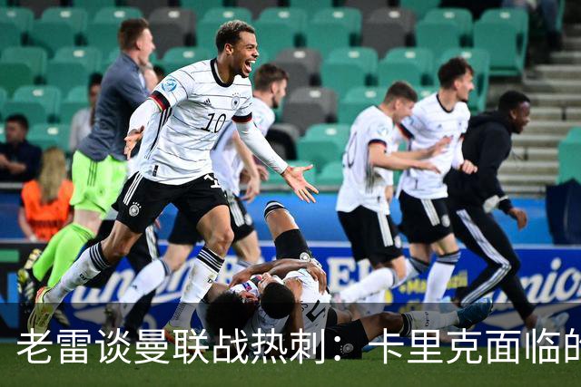 老雷谈曼联战热刺：卡里克面临的下课压力远超德泽尔比