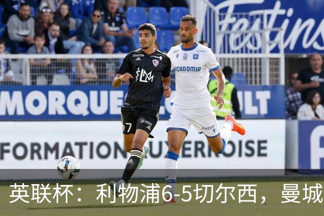 英联杯：利物浦6-5切尔西，曼城4-3布莱顿，维拉0-3，八强对阵出炉