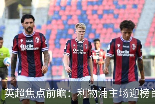 英超焦点前瞻：利物浦主场迎榜首阿森纳 伊萨克连场破门势头