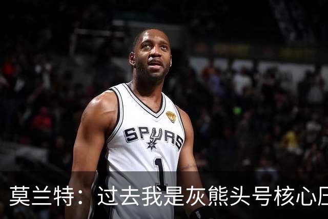 莫兰特：过去我是灰熊头号核心压力很大 如今不用再过度消耗身体