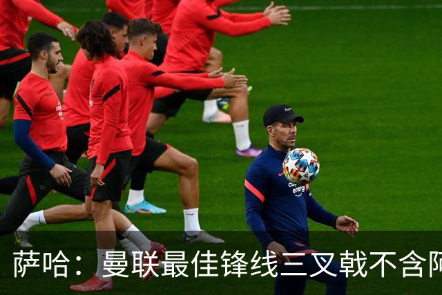 萨哈：曼联最佳锋线三叉戟不含阿马德、库尼亚
