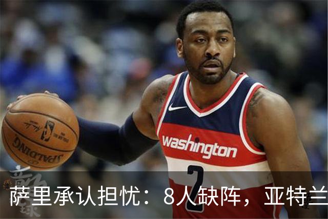 萨里承认担忧：8人缺阵，亚特兰大伤病危机还在加剧