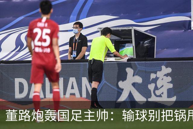 董路炮轰国足主帅：输球别把锅甩给队员！你招的人，谁上场你定的