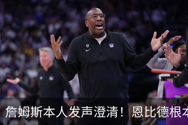 詹姆斯本人发声澄清！恩比德根本没有迟到 别再传谣言了