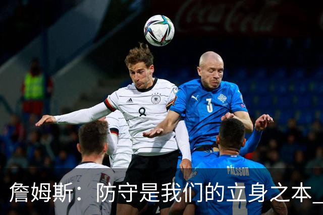 詹姆斯：防守是我们的立身之本 能防住对手就始终有机会赢球