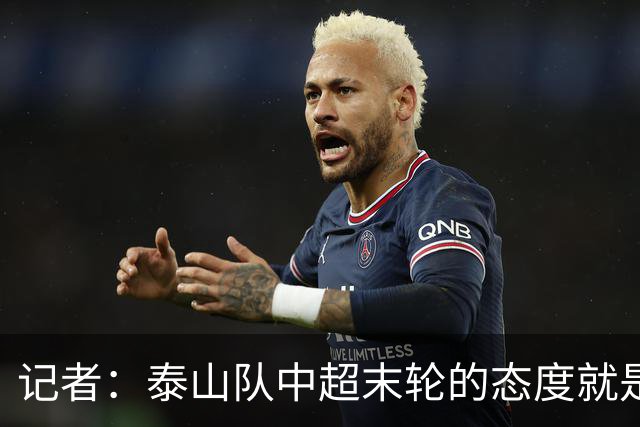 记者：泰山队中超末轮的态度就是全力以赴，谁夺冠与泰山队无关