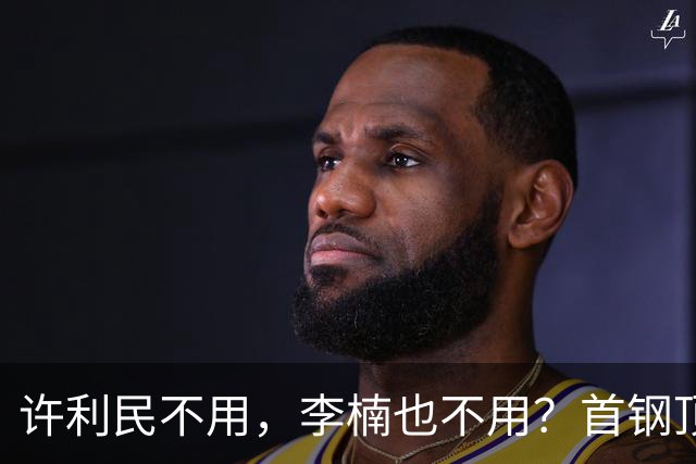 许利民不用，李楠也不用？首钢顶薪首秀只给8分钟，如此安排或另有深意
