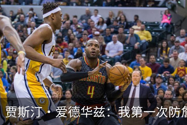 贾斯汀·爱德华兹：我第一次防詹姆斯没规但被吹了 那是个老将哨