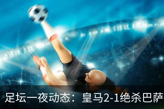 足坛一夜动态：皇马2-1绝杀巴萨！曼联0-3 U16国足0-1