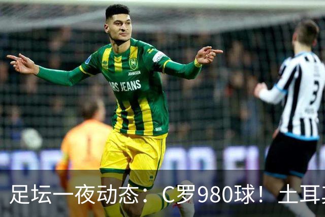 足坛一夜动态：C罗980球！土耳其官宣主帅下课 马竞官方嘲讽皇马