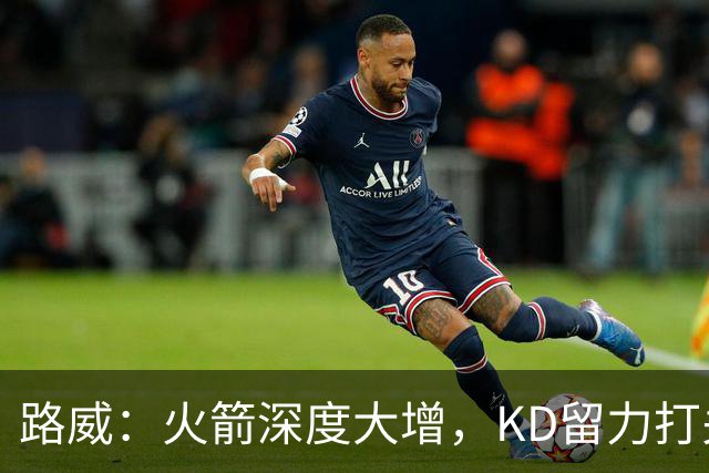 路威：火箭深度大增，KD留力打关键时刻会制造大麻烦