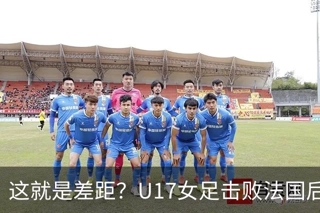 这就是差距？U17女足击败法国后，法媒一针见血，点出法国队输球原因，牛子琪两扑点