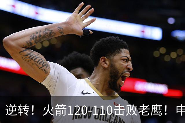 逆转！火箭120-110击败老鹰！申京创59年纪录，5年1.85亿很超值