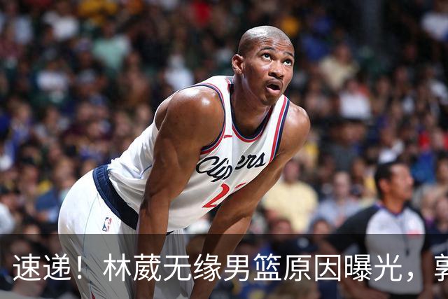 速递！林葳无缘男篮原因曝光，郭士强回京述职，姚明斯科拉重聚