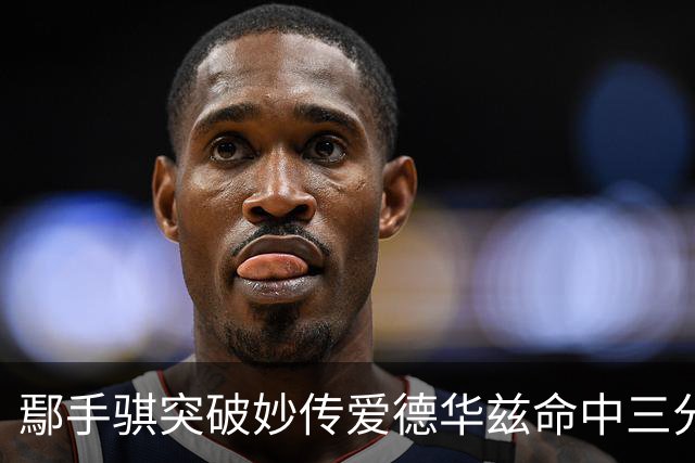 鄢手骐突破妙传爱德华兹命中三分 杨鸣：鄢手骐这球转移的好！