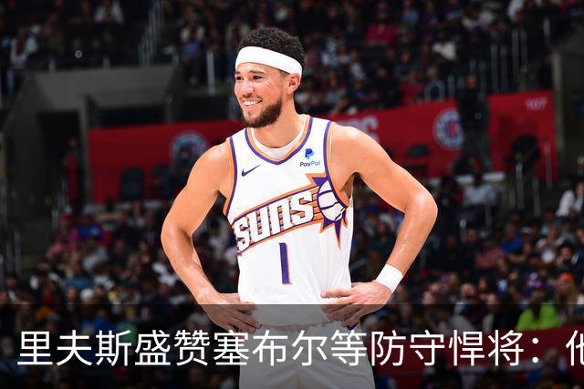 里夫斯盛赞塞布尔等防守悍将：他们在训练中让我极其头疼