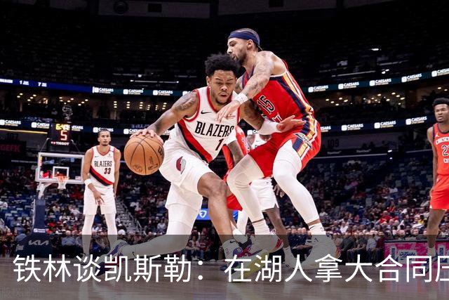 铁林谈凯斯勒：在湖人拿大合同压力巨大 一旦打不好网暴铺天盖地