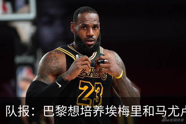 队报：巴黎想培养埃梅里和马尤卢，今夏没有很强意愿竞争布阿迪