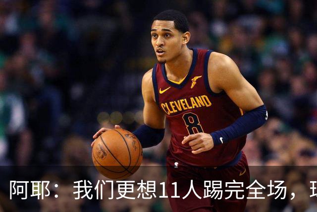阿耶：我们更想11人踢完全场，球迷应该会觉得这场球很有趣