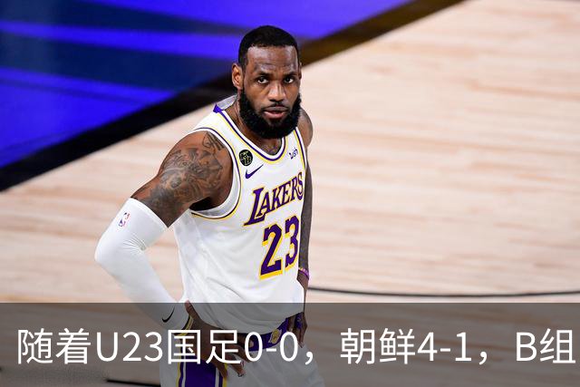 随着U23国足0-0，朝鲜4-1，B组出线形势改写：中国队头名晋级，伊朗爆冷出局