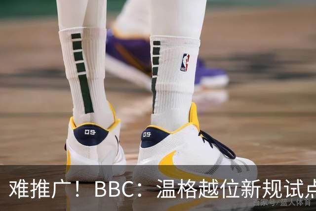 难推广！BBC：温格越位新规试点1年褒贬不一，进球增加但防线后移
