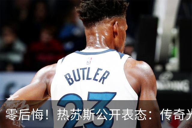 零后悔！热苏斯公开表态：传奇光环不能换来特权
