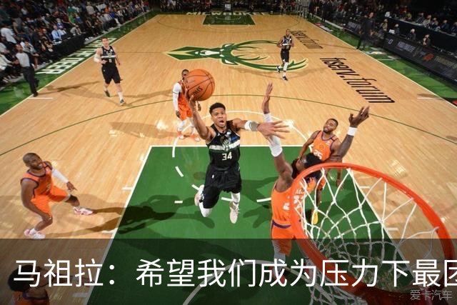 马祖拉：希望我们成为压力下最团结的球队 而非只在顺境中团结