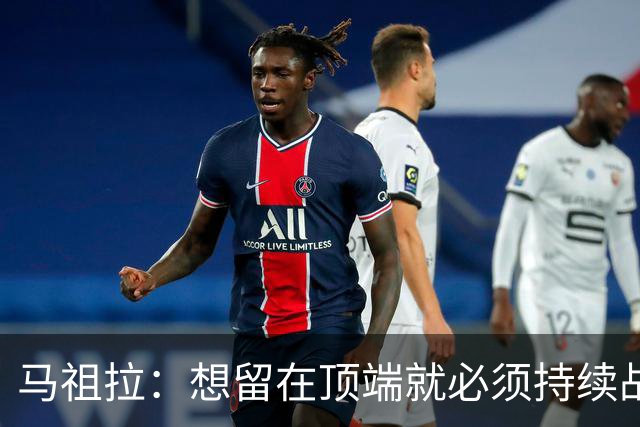 马祖拉：想留在顶端就必须持续战斗 站上顶端后要提醒自己没来过