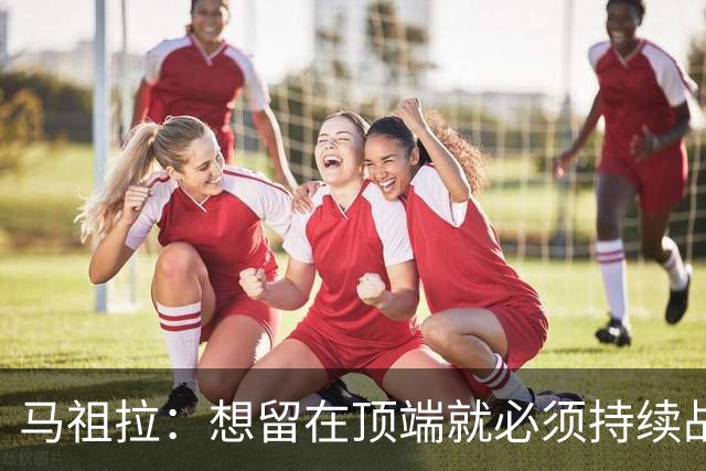 马祖拉：想留在顶端就必须持续战斗 站上顶端后要提醒自己没来过